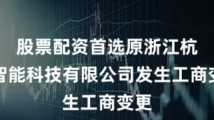 股票配资首选原浙江杭叉智能科技有限公司发生工商变更