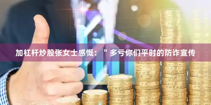 加杠杆炒股张女士感慨：＂多亏你们平时的防诈宣传