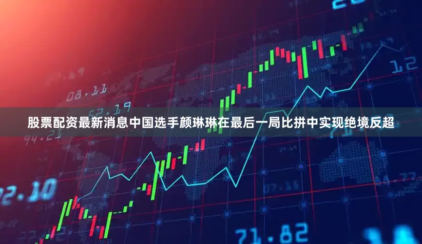 股票配资最新消息中国选手颜琳琳在最后一局比拼中实现绝境反超