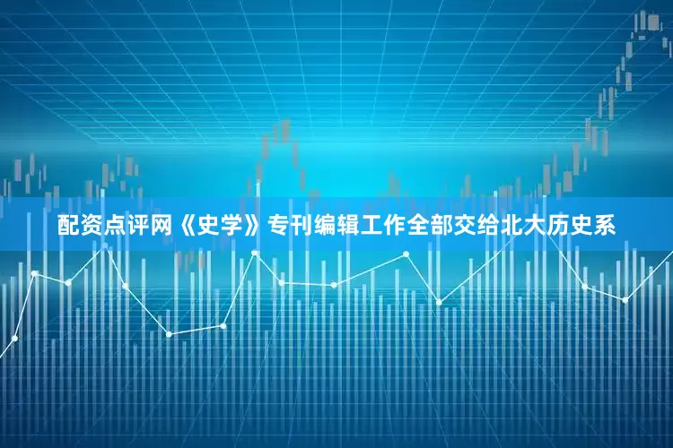 配资点评网《史学》专刊编辑工作全部交给北大历史系