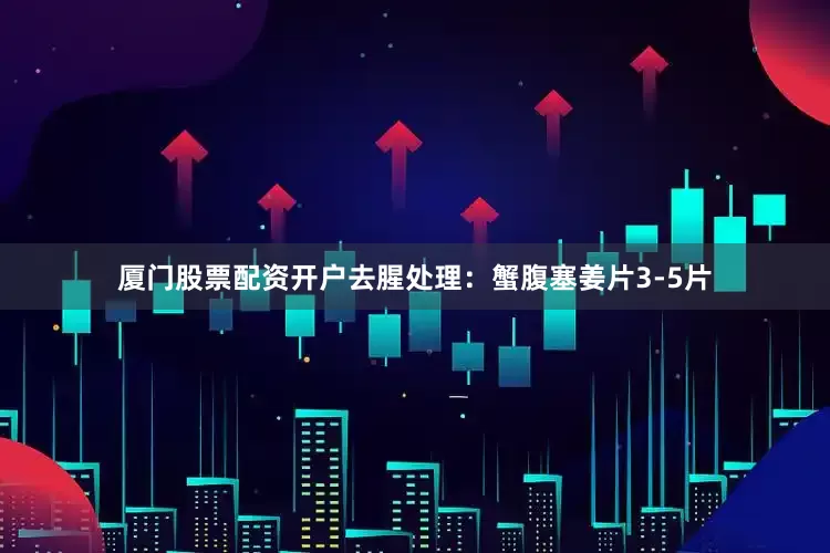 厦门股票配资开户去腥处理：蟹腹塞姜片3-5片