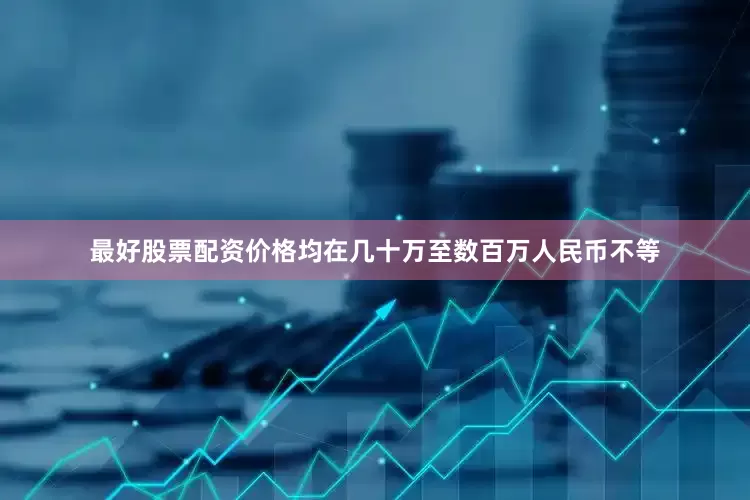 最好股票配资价格均在几十万至数百万人民币不等