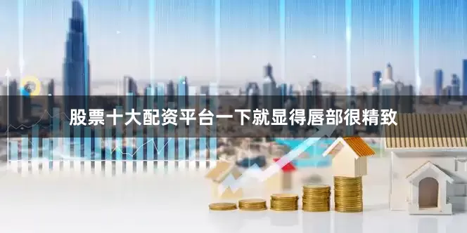 股票十大配资平台一下就显得唇部很精致