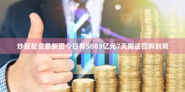 炒股配资最新因今日有5803亿元7天期逆回购到期