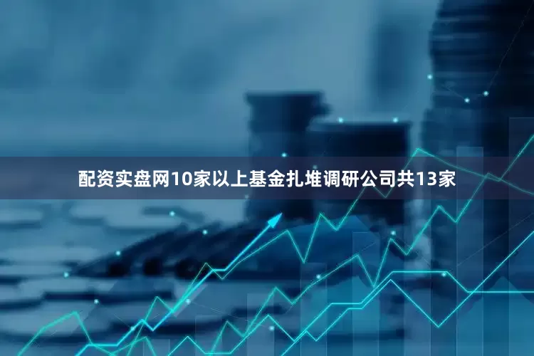 配资实盘网10家以上基金扎堆调研公司共13家