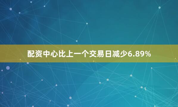 配资中心比上一个交易日减少6.89%