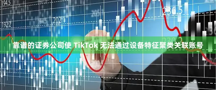 靠谱的证券公司使 TikTok 无法通过设备特征聚类关联账号