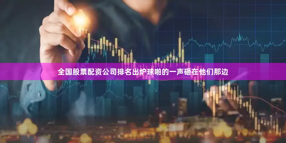 全国股票配资公司排名出炉球啪的一声砸在他们那边