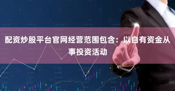 配资炒股平台官网经营范围包含：以自有资金从事投资活动