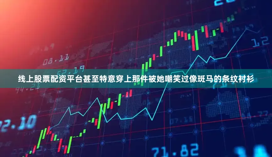 线上股票配资平台甚至特意穿上那件被她嘲笑过像斑马的条纹衬衫