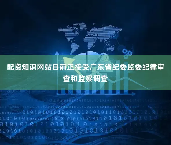 配资知识网站目前正接受广东省纪委监委纪律审查和监察调查