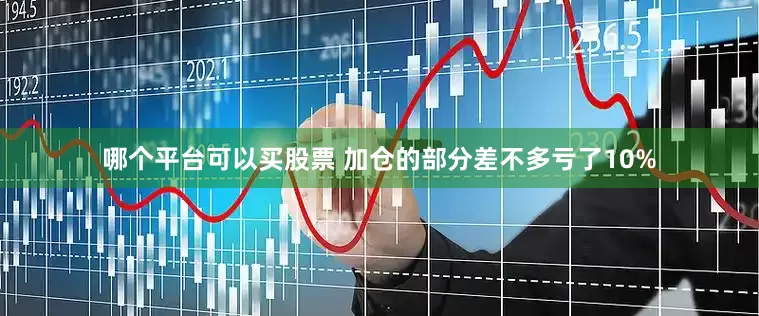 哪个平台可以买股票 加仓的部分差不多亏了10%