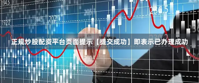 正规炒股配资平台页面提示【提交成功】即表示已办理成功