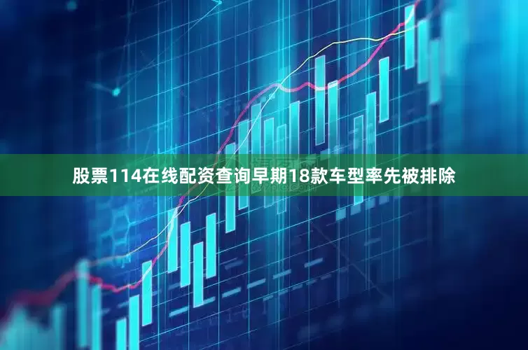 股票114在线配资查询早期18款车型率先被排除