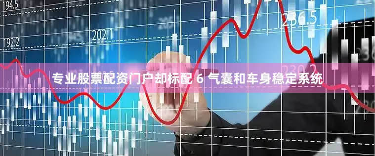 专业股票配资门户却标配 6 气囊和车身稳定系统
