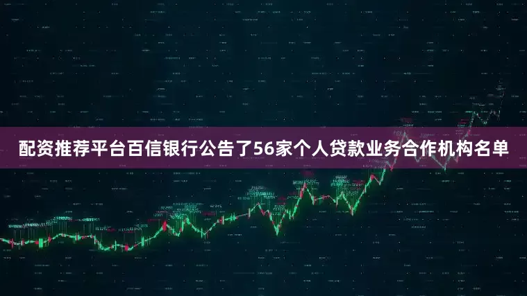配资推荐平台百信银行公告了56家个人贷款业务合作机构名单