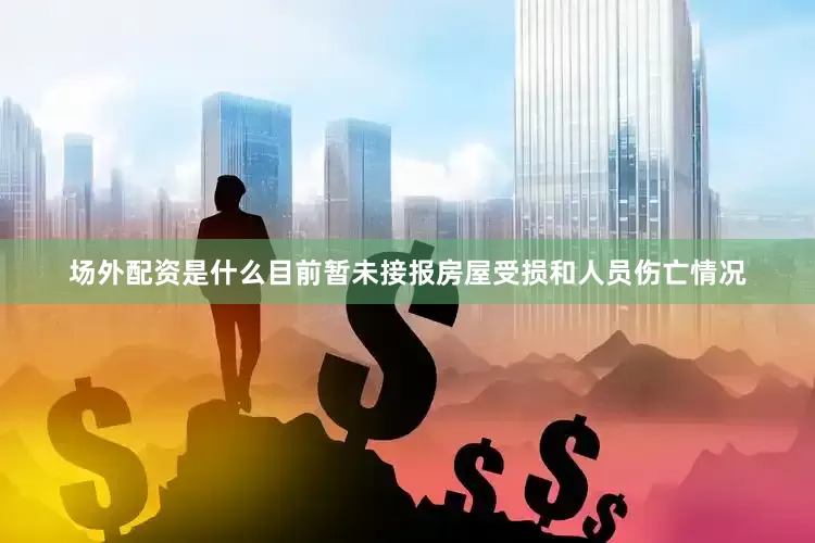 场外配资是什么目前暂未接报房屋受损和人员伤亡情况