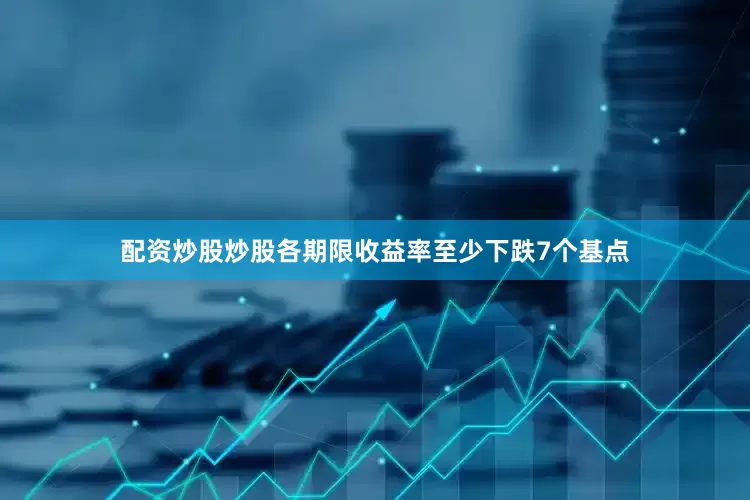 配资炒股炒股各期限收益率至少下跌7个基点