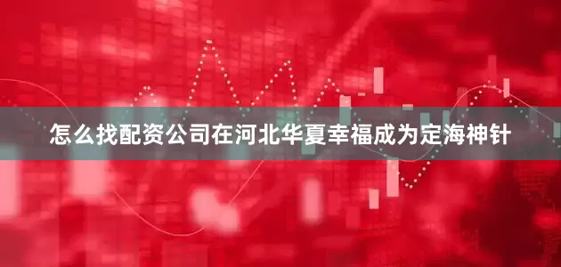 怎么找配资公司在河北华夏幸福成为定海神针