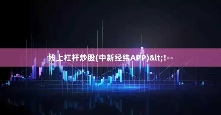 线上杠杆炒股(中新经纬APP)<!--