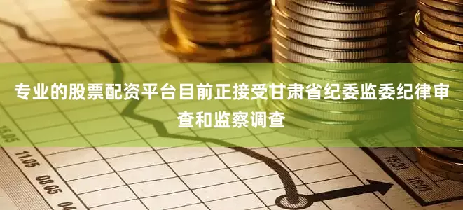 专业的股票配资平台目前正接受甘肃省纪委监委纪律审查和监察调查