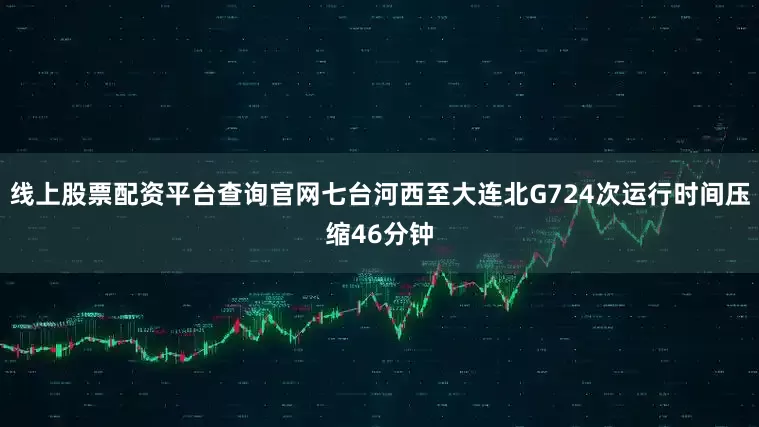 线上股票配资平台查询官网七台河西至大连北G724次运行时间压缩46分钟