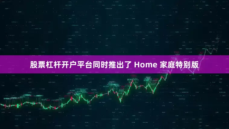 股票杠杆开户平台同时推出了 Home 家庭特别版
