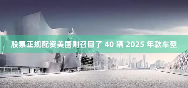 股票正规配资美国则召回了 40 辆 2025 年款车型